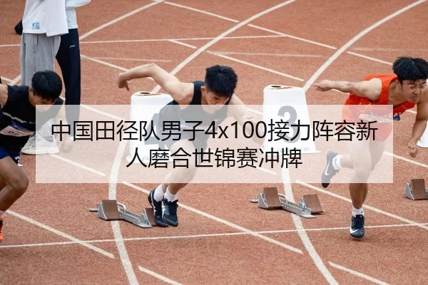 中国田径队男子4x100接力阵容新人磨合世锦赛冲牌