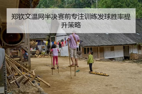 郑钦文温网半决赛前专注训练发球胜率提升策略